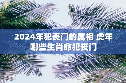 2025年犯丧门的属相 虎年哪些生肖命犯丧门