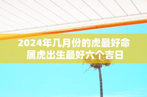 2025年几月份的虎最好命 属虎出生最好六个吉日