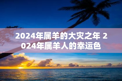 2025年属羊的大灾之年 2025年属羊人的幸运色