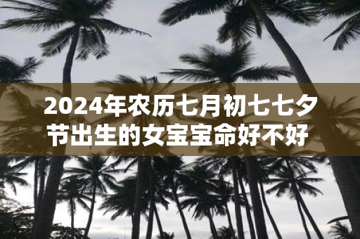 2025年农历七月初七七夕节出生的女宝宝命好不好 命理详解