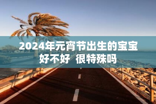 2025年元宵节出生的宝宝好不好 很特殊吗