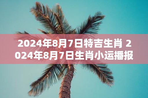 2025年8月7日特吉生肖 2025年8月7日生肖小运播报