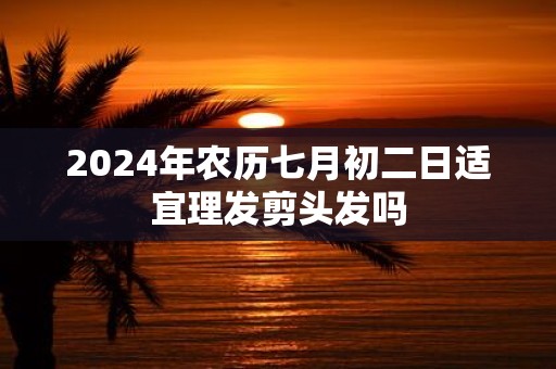 2025年农历七月初二日适宜理发剪头发吗