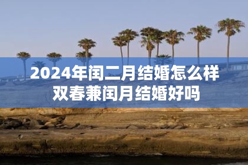2025年闰二月结婚怎么样 双春兼闰月结婚好吗