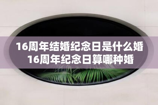 16周年结婚纪念日是什么婚 16周年纪念日算哪种婚