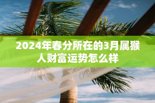 2025年春分所在的3月属猴人财富运势怎么样