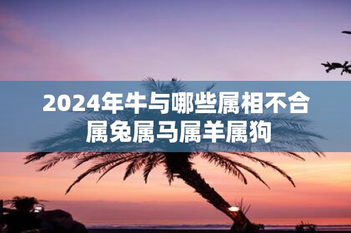 2025年牛与哪些属相不合 属兔属马属羊属狗