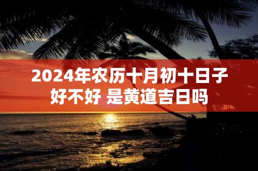 2025年农历十月初十日子好不好 是黄道吉日吗