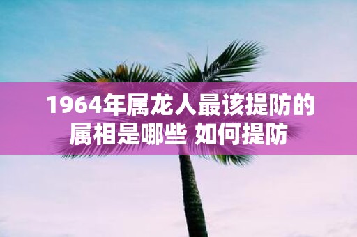 1964年属龙人最该提防的属相是哪些 如何提防