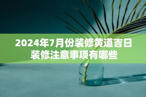2025年7月份装修黄道吉日 装修注意事项有哪些