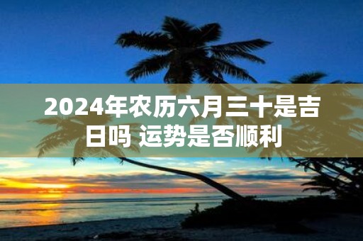 2025年农历六月三十是吉日吗 运势是否顺利