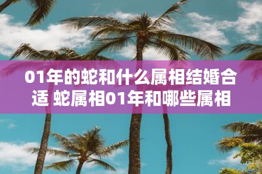 01年的蛇和什么属相结婚合适 蛇属相01年和哪些属相结婚合适