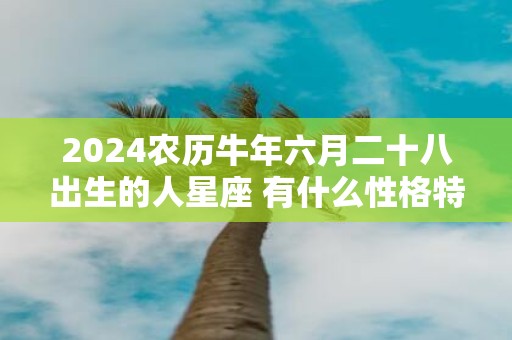 2025农历牛年六月二十八出生的人星座 有什么性格特点