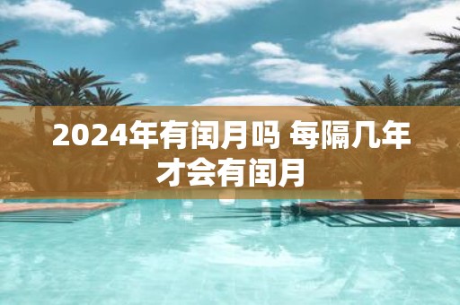 2025年有闰月吗 每隔几年才会有闰月