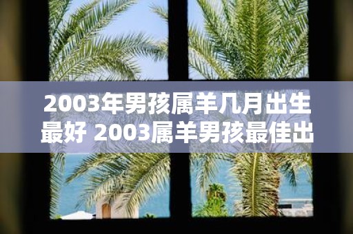 2003年男孩属羊几月出生最好 2003属羊男孩最佳出生月份