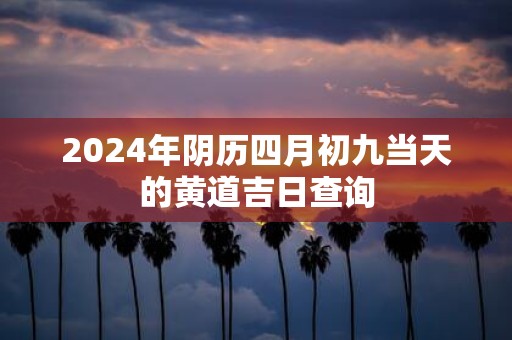 2025年阴历四月初九当天的黄道吉日查询