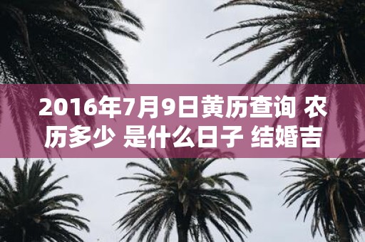 2016年7月9日黄历查询 农历多少 是什么日子 结婚吉时