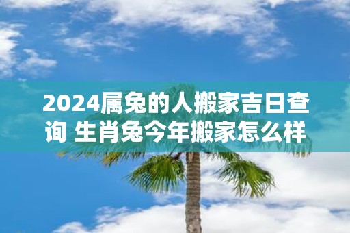 2025属兔的人搬家吉日查询 生肖兔今年搬家怎么样