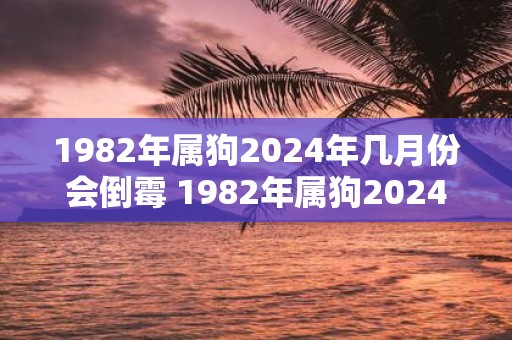 1982年属狗2025年几月份会倒霉 1982年属狗2025年整体运势