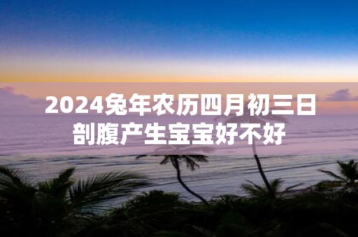 2025蛇年农历四月初三日剖腹产生宝宝好不好