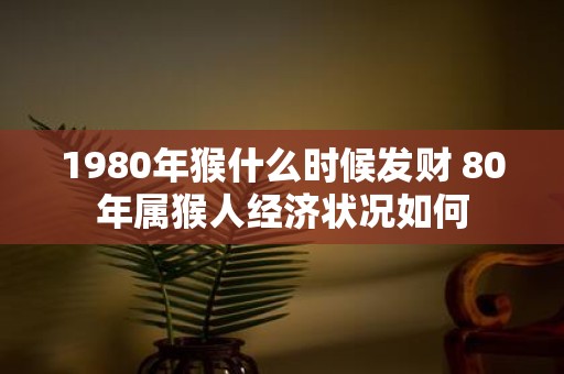 1980年猴什么时候发财 80年属猴人经济状况如何