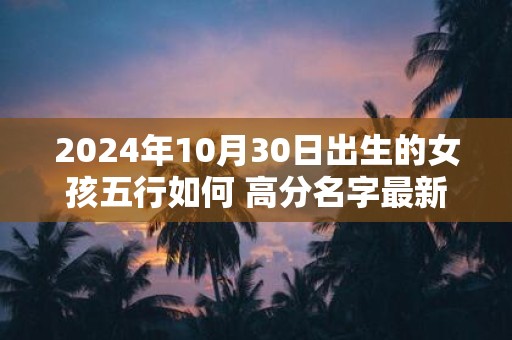 2025年10月30日出生的女孩五行如何 高分名字最新推荐