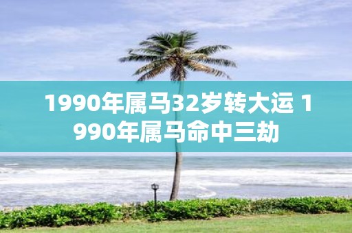 1990年属马32岁转大运 1990年属马命中三劫