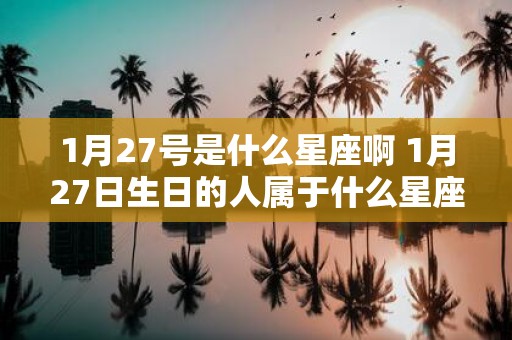 1月27号是什么星座啊 1月27日生日的人属于什么星座