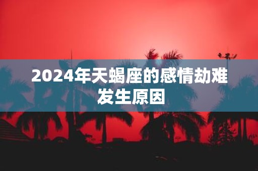 2025年天蝎座的感情劫难 发生原因
