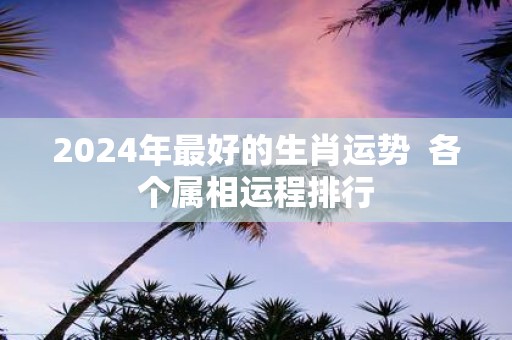 2025年最好的生肖运势 各个属相运程排行