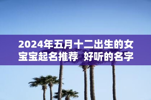 2025年五月十二出生的女宝宝起名推荐 好听的名字库