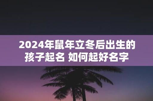 2025年鼠年立冬后出生的孩子起名 如何起好名字