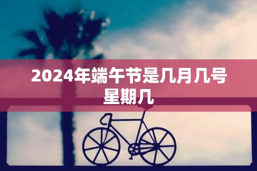 2025年端午节是几月几号星期几
