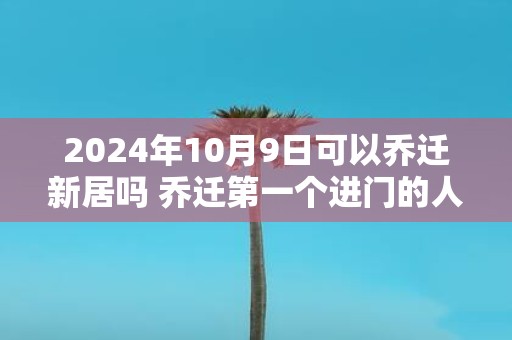 2025年10月9日可以乔迁新居吗 乔迁第一个进门的人是谁