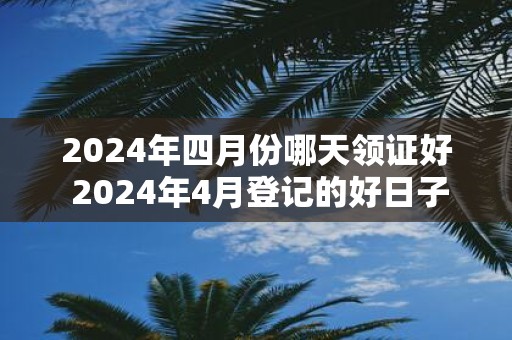 2025年四月份哪天领证好 2025年4月登记的好日子