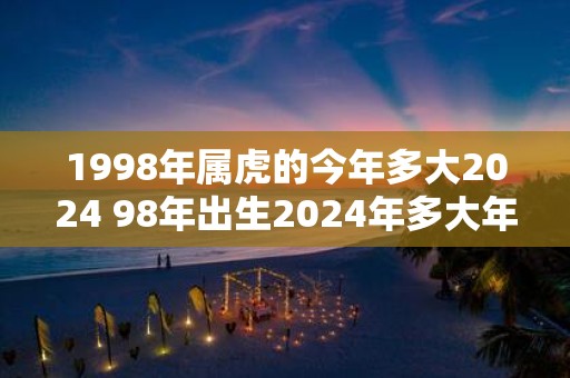 1998年属虎的今年多大2025 98年出生2025年多大年龄