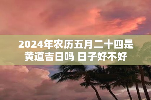2025年农历五月二十四是黄道吉日吗 日子好不好