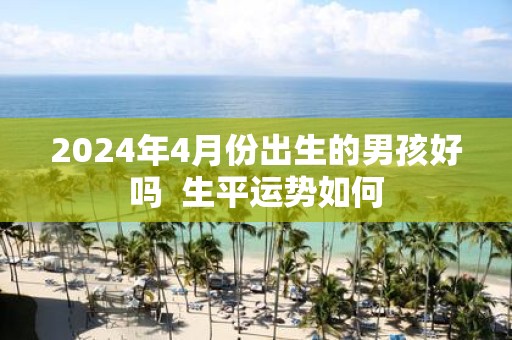 2025年4月份出生的男孩好吗 生平运势如何