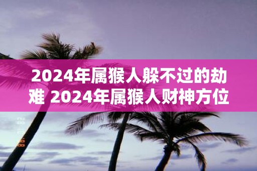 2025年属猴人躲不过的劫难 2025年属猴人财神方位