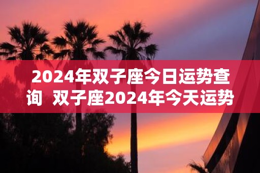 2025年双子座今日运势查询 双子座2025年今天运势星座屋