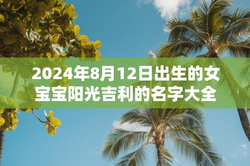 2025年8月12日出生的女宝宝阳光吉利的名字大全