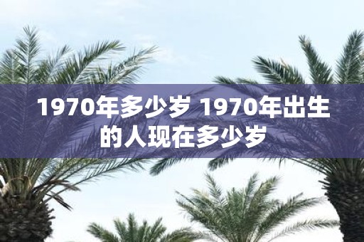 1970年多少岁 1970年出生的人现在多少岁