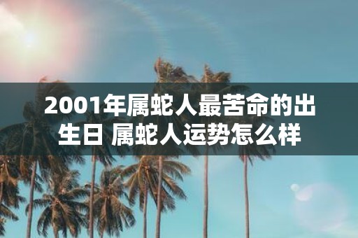 2001年属蛇人最苦命的出生日 属蛇人运势怎么样