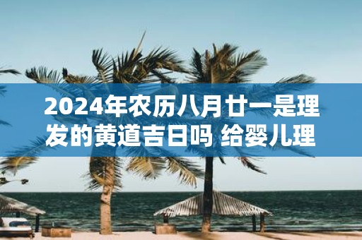 2025年农历八月廿一是理发的黄道吉日吗 给婴儿理发的讲究