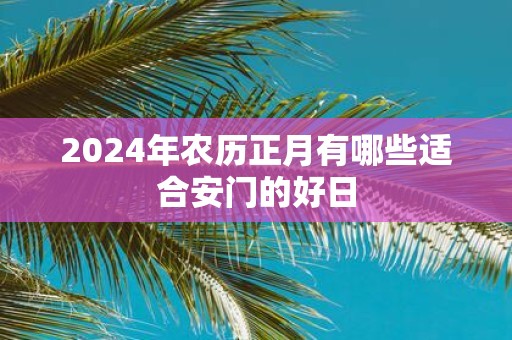 2025年农历正月有哪些适合安门的好日