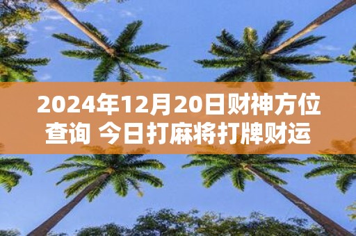2025年12月20日财神方位查询 今日打麻将打牌财运方位