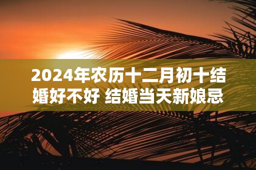 2025年农历十二月初十结婚好不好 结婚当天新娘忌讳什么