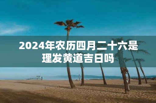 2025年农历四月二十六是理发黄道吉日吗