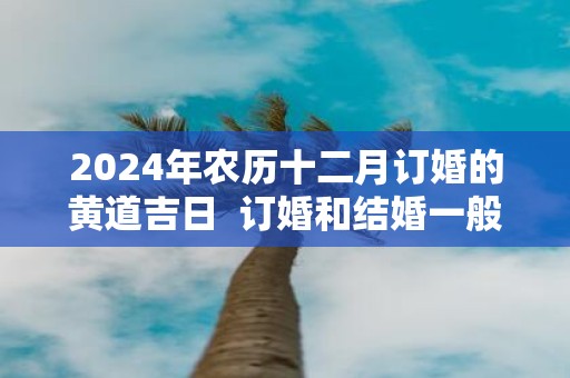 2025年农历十二月订婚的黄道吉日 订婚和结婚一般隔多久