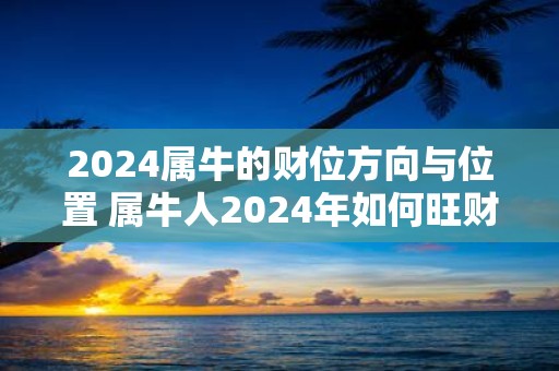 2025属牛的财位方向与位置 属牛人2025年如何旺财